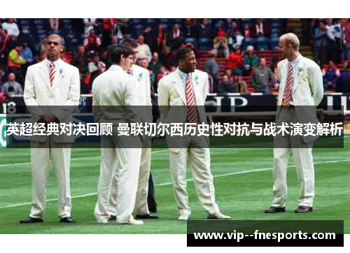 英超经典对决回顾 曼联切尔西历史性对抗与战术演变解析 英超经典对决回顾 曼联切尔西历史性对抗与战术演变解析