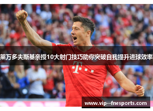 莱万多夫斯基亲授10大射门技巧助你突破自我提升进球效率 莱万多夫斯基亲授10大射门技巧助你突破自我提升进球效率