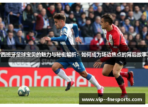 西班牙足球宝贝的魅力与秘密解析：如何成为场边焦点的背后故事