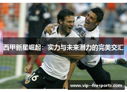 西甲新星崛起:实力与未来潜力的完美交汇 西甲新星崛起:实力与未来潜力的完美交汇