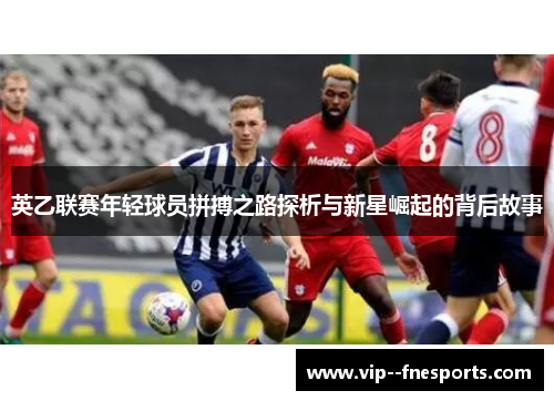 英乙联赛年轻球员拼搏之路探析与新星崛起的背后故事