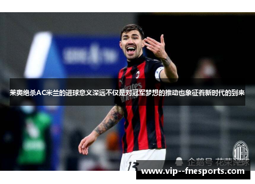 莱奥绝杀AC米兰的进球意义深远不仅是对冠军梦想的推动也象征着新时代的到来 莱奥绝杀AC米兰的进球意义深远不仅是对冠军梦想的推动也象征着新时代的到来