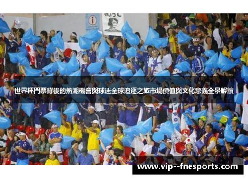 世界杯門票背後的熱潮機會與球迷全球追逐之旅市場價值與文化意義全景解讀