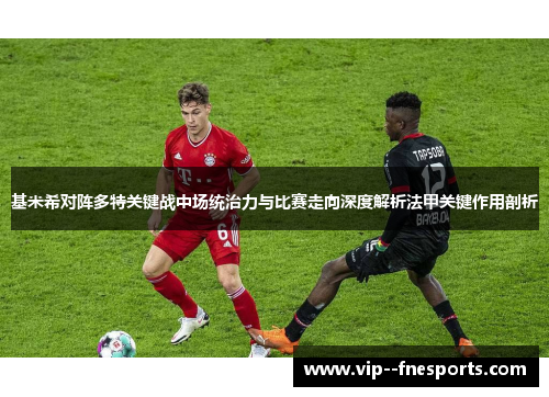 基米希对阵多特关键战中场统治力与比赛走向深度解析法甲关键作用剖析
