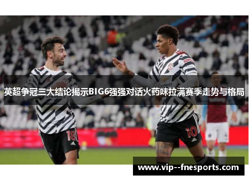 英超争冠三大结论揭示BIG6强强对话火药味拉满赛季走势与格局