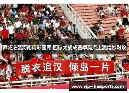 蓉城逆袭河南精彩回顾 四球大战成赛季亮点上演绝妙对攻