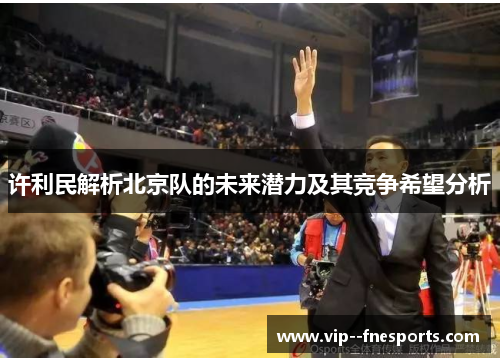 许利民解析北京队的未来潜力及其竞争希望分析