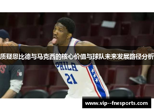 质疑恩比德与马克西的核心价值与球队未来发展路径分析