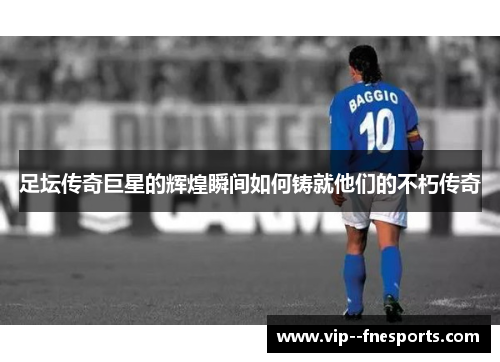 足坛传奇巨星的辉煌瞬间如何铸就他们的不朽传奇