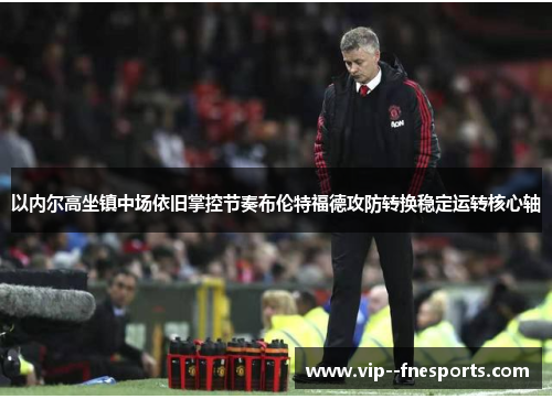 以内尔高坐镇中场依旧掌控节奏布伦特福德攻防转换稳定运转核心轴