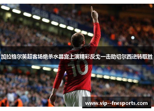 加拉格尔英超客场绝杀水晶宫上演精彩反戈一击助切尔西逆转取胜