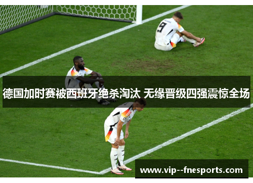 德国加时赛被西班牙绝杀淘汰 无缘晋级四强震惊全场
