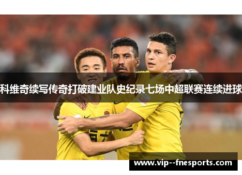 科维奇续写传奇打破建业队史纪录七场中超联赛连续进球