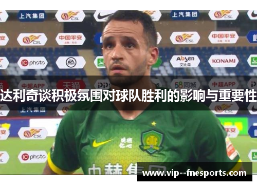 达利奇谈积极氛围对球队胜利的影响与重要性