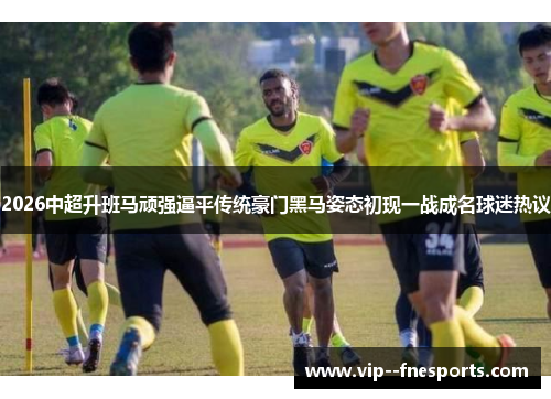 2026中超升班马顽强逼平传统豪门黑马姿态初现一战成名球迷热议