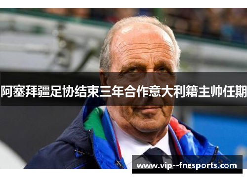 阿塞拜疆足协结束三年合作意大利籍主帅任期 阿塞拜疆足协结束三年合作意大利籍主帅任期