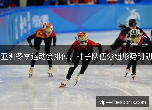 亚洲冬季运动会排位，种子队伍分组形势明朗